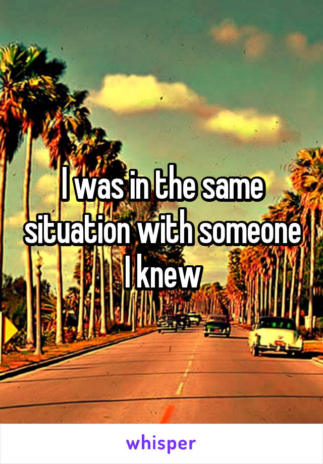 I was in the same situation with someone I knew