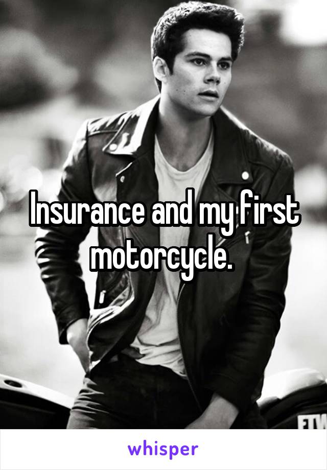 Insurance and my first motorcycle. 