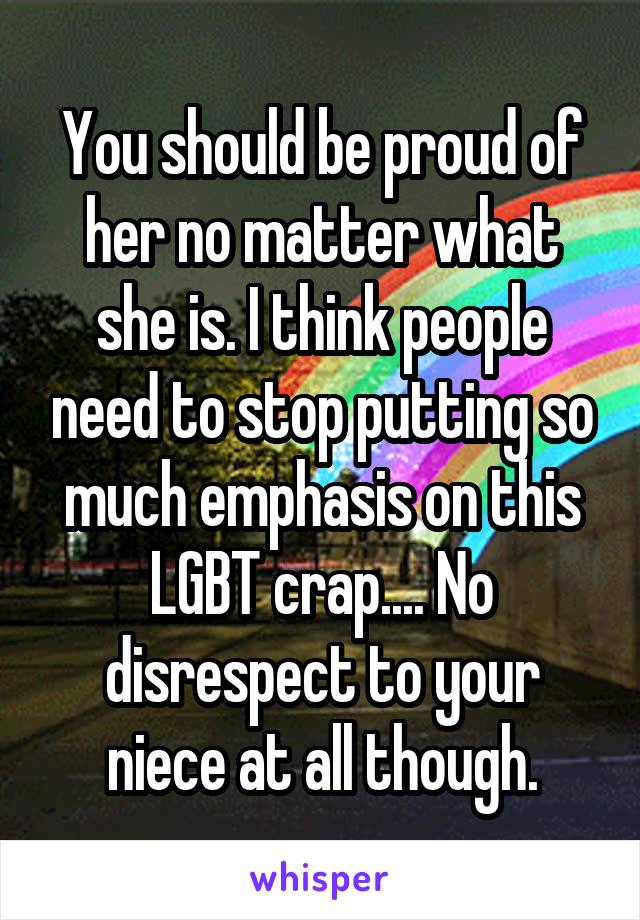 You should be proud of her no matter what she is. I think people need to stop putting so much emphasis on this LGBT crap.... No disrespect to your niece at all though.