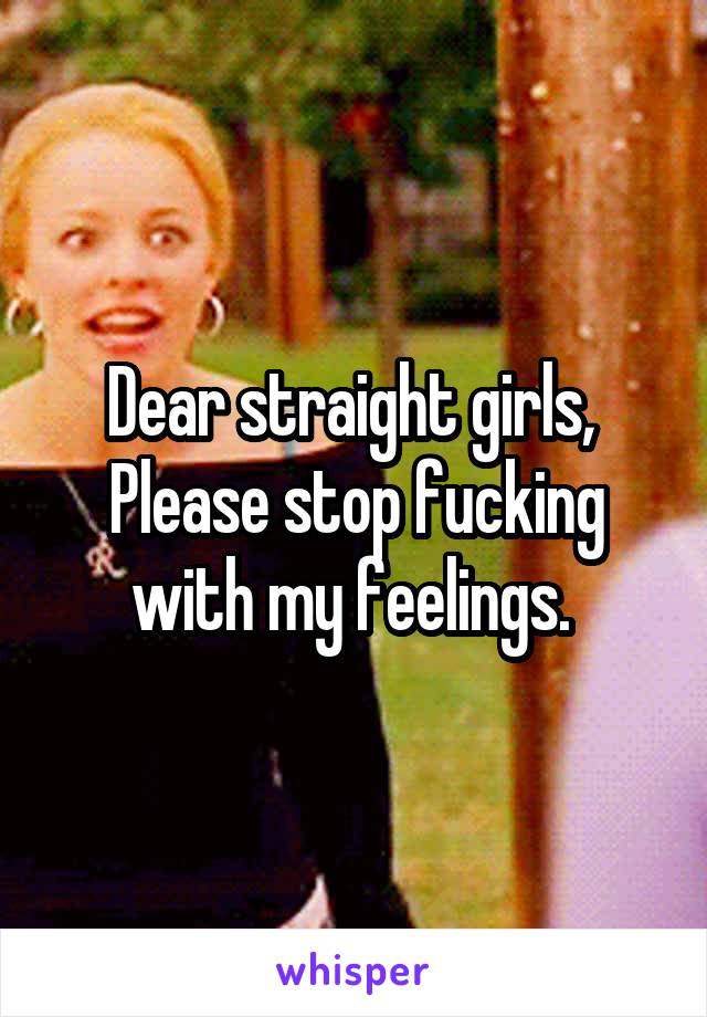 Dear straight girls, 
Please stop fucking with my feelings. 