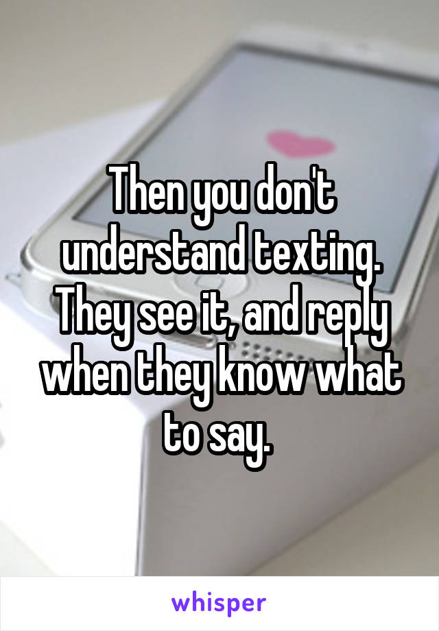 Then you don't understand texting. They see it, and reply when they know what to say. 