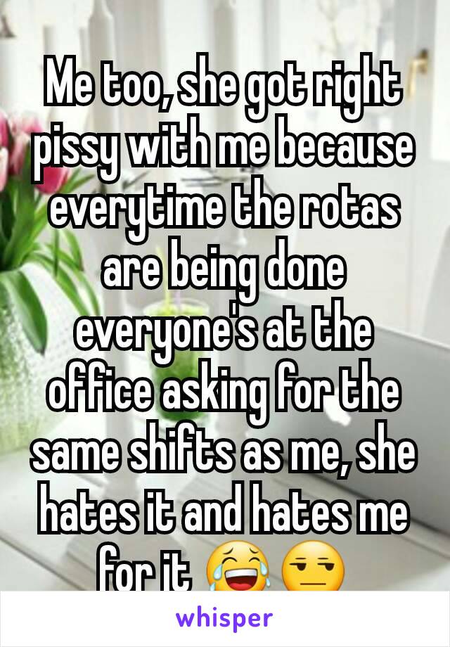 Me too, she got right pissy with me because everytime the rotas are being done everyone's at the office asking for the same shifts as me, she hates it and hates me for it 😂😒