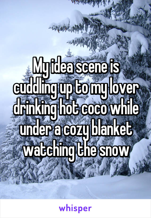My idea scene is cuddling up to my lover drinking hot coco while under a cozy blanket watching the snow