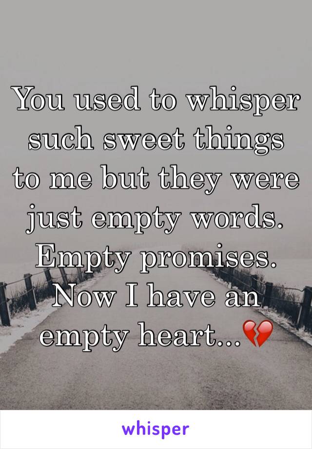 You used to whisper such sweet things to me but they were just empty words. Empty promises. 
Now I have an empty heart...💔