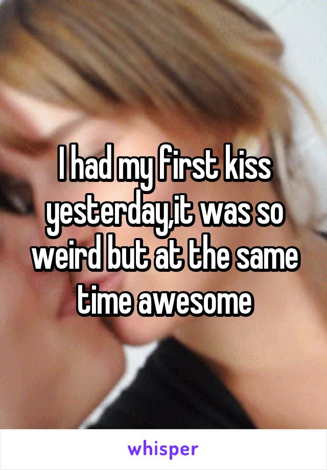 I had my first kiss yesterday,it was so weird but at the same time awesome