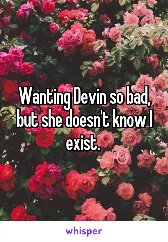 Wanting Devin so bad, but she doesn't know I exist. 