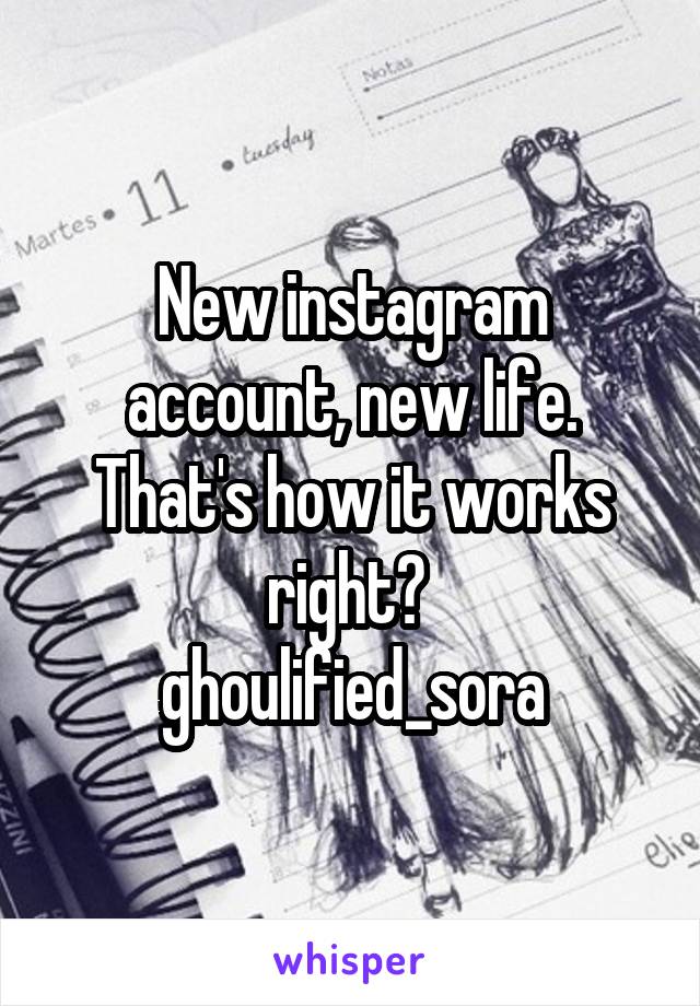 New instagram account, new life. That's how it works right? 
ghoulified_sora