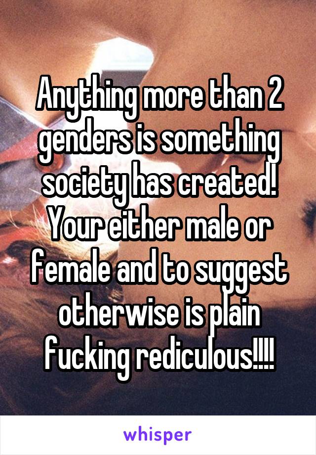 Anything more than 2 genders is something society has created! Your either male or female and to suggest otherwise is plain fucking rediculous!!!!