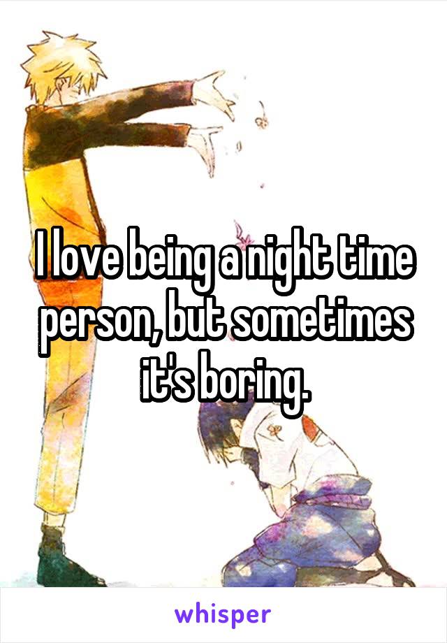 I love being a night time person, but sometimes it's boring.