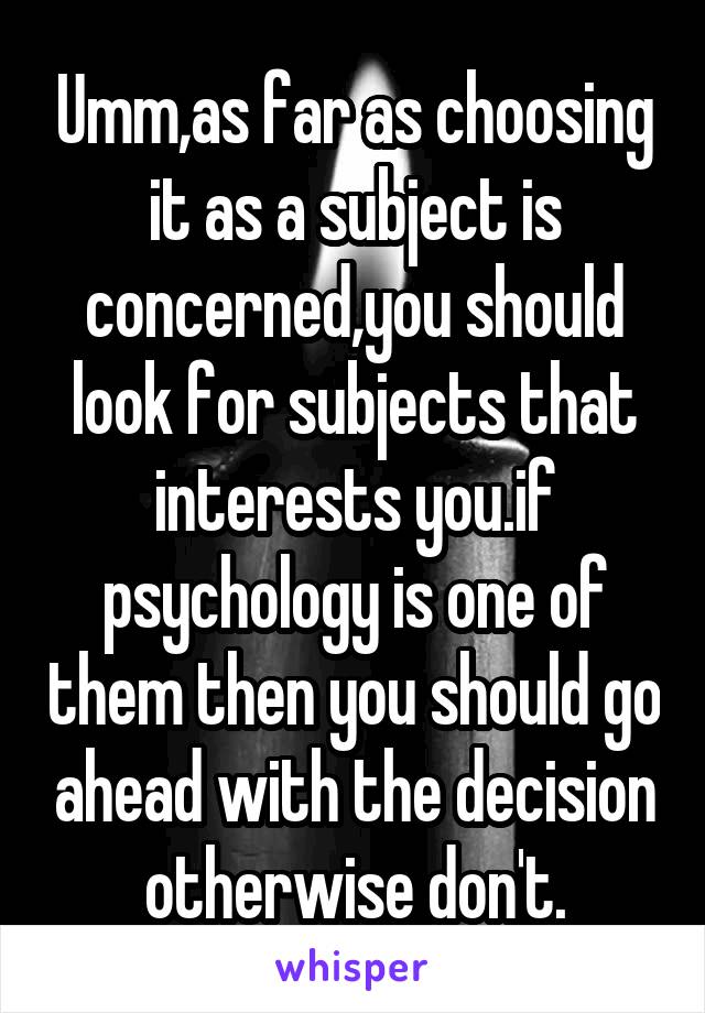 Umm,as far as choosing it as a subject is concerned,you should look for subjects that interests you.if psychology is one of them then you should go ahead with the decision otherwise don't.