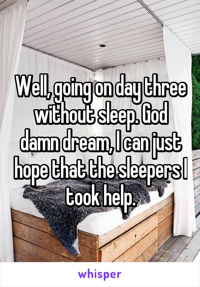 Well, going on day three without sleep. God damn dream, I can just hope that the sleepers I took help.