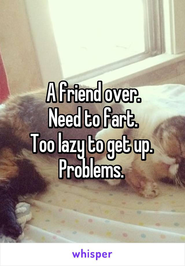A friend over.
Need to fart.
Too lazy to get up. 
Problems. 