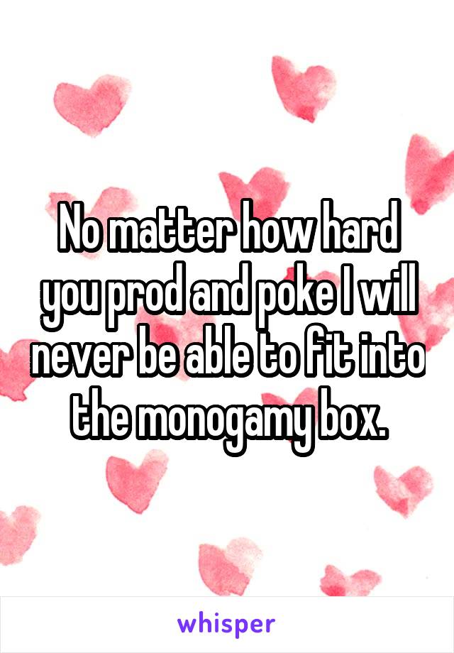 No matter how hard you prod and poke I will never be able to fit into the monogamy box.