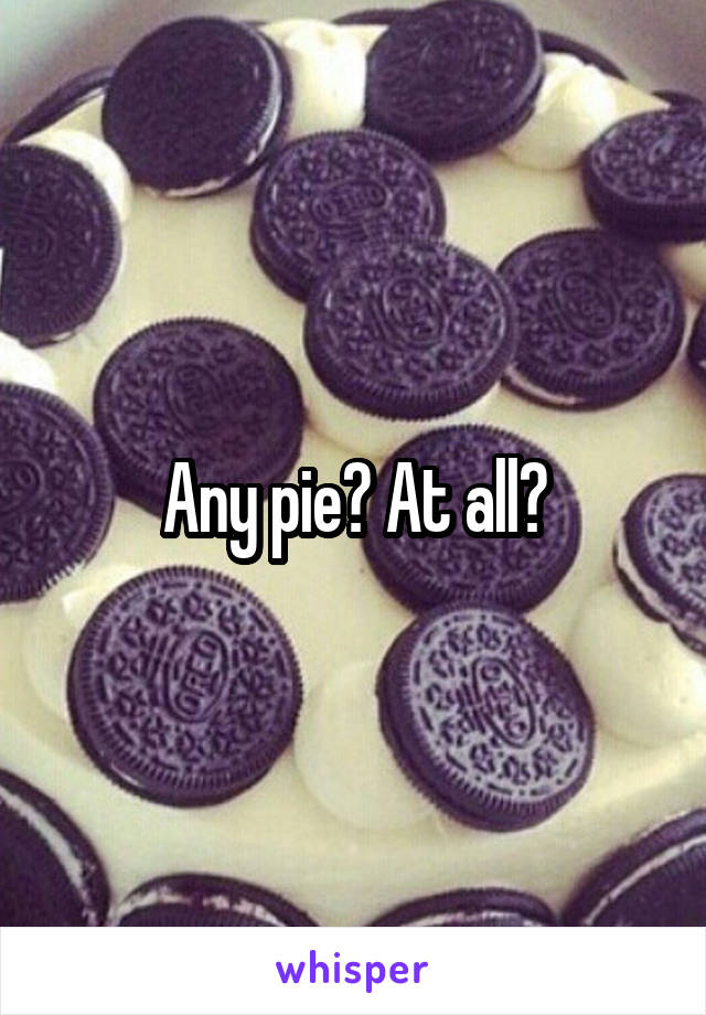 Any pie? At all?