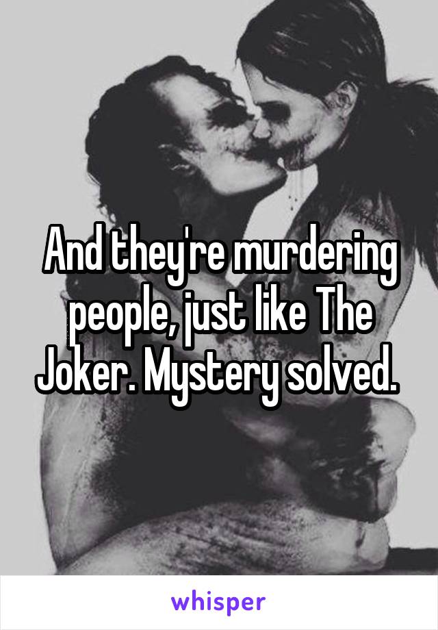 And they're murdering people, just like The Joker. Mystery solved. 