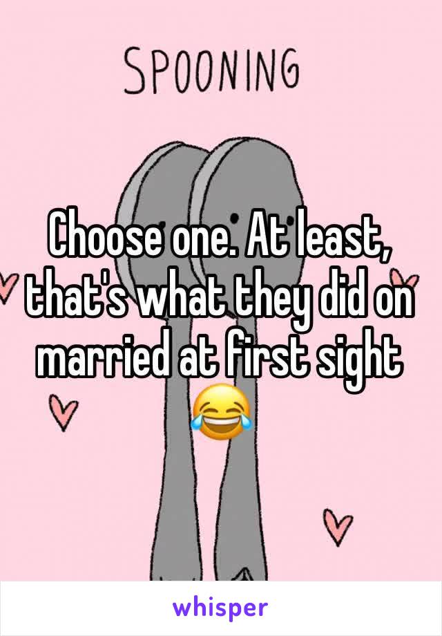 Choose one. At least, that's what they did on married at first sight 😂