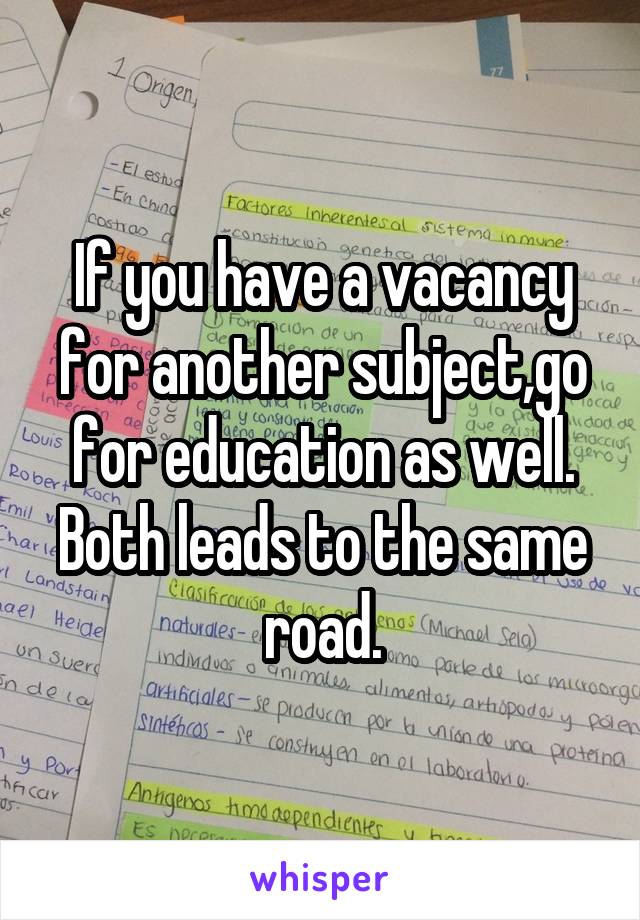 If you have a vacancy for another subject,go for education as well. Both leads to the same road.