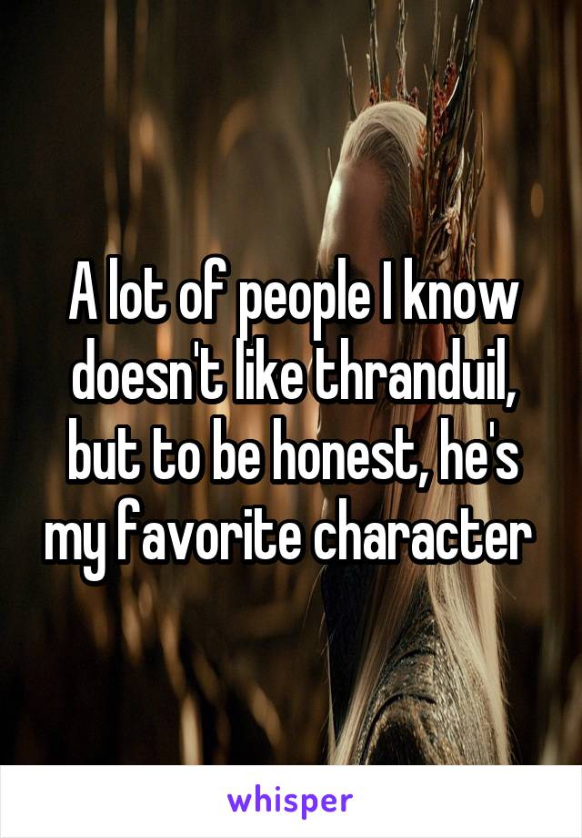 A lot of people I know doesn't like thranduil, but to be honest, he's my favorite character 