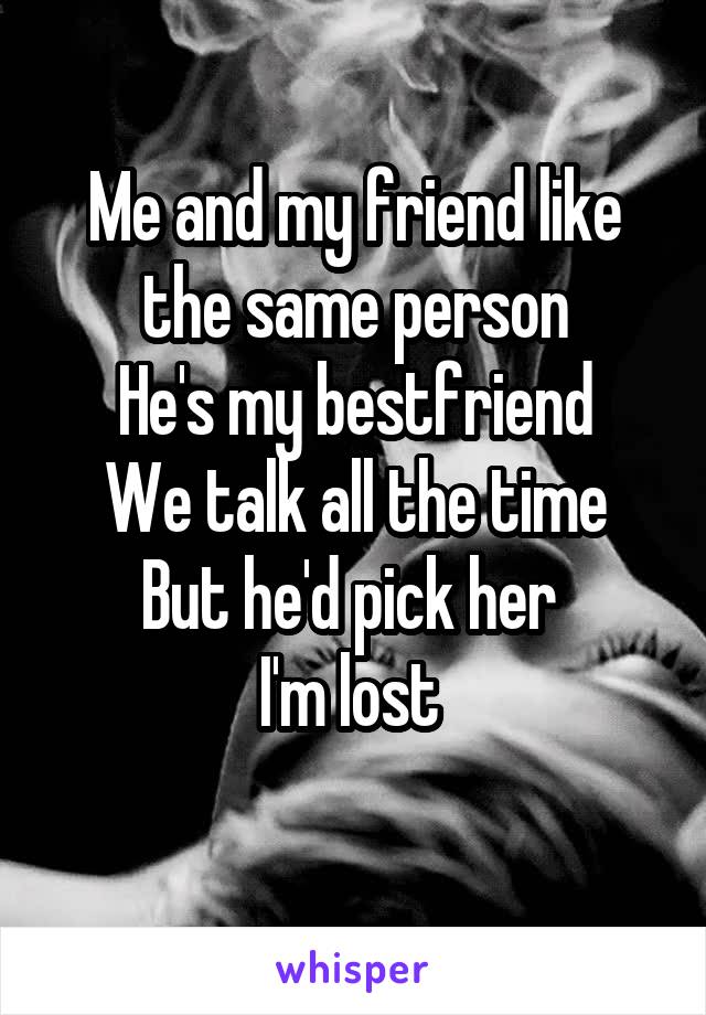 Me and my friend like the same person
He's my bestfriend
We talk all the time
But he'd pick her 
I'm lost 

