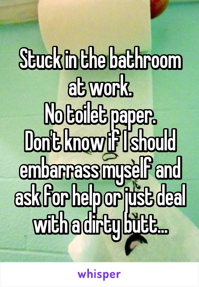 Stuck in the bathroom at work.
No toilet paper.
Don't know if I should embarrass myself and ask for help or just deal with a dirty butt...