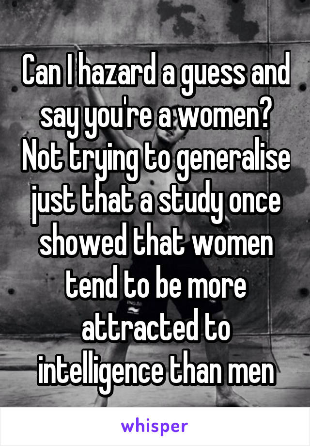 Can I hazard a guess and say you're a women? Not trying to generalise just that a study once showed that women tend to be more attracted to intelligence than men