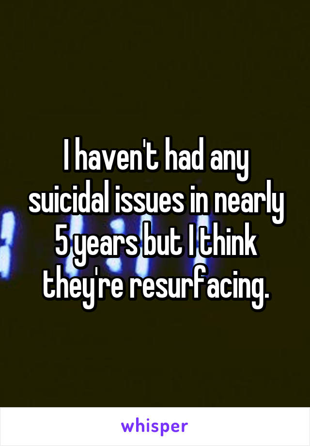 I haven't had any suicidal issues in nearly 5 years but I think they're resurfacing.