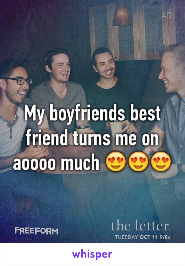 My boyfriends best friend turns me on aoooo much 😍😍😍
