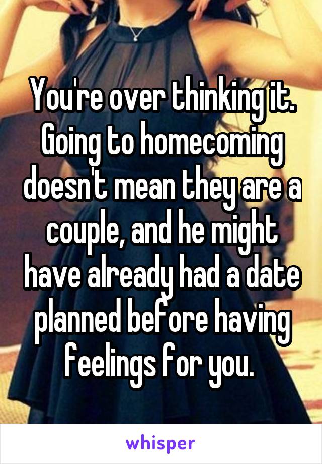 You're over thinking it. Going to homecoming doesn't mean they are a couple, and he might have already had a date planned before having feelings for you. 