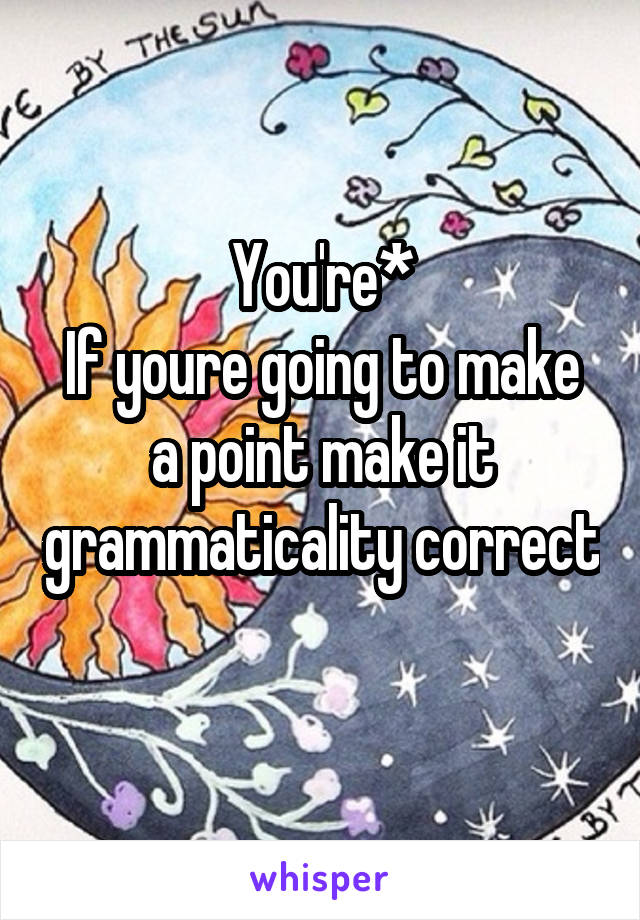 You're*
If youre going to make a point make it grammaticality correct
