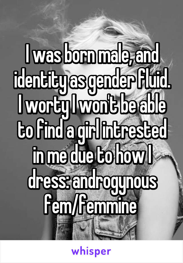 I was born male, and identity as gender fluid.
I worty I won't be able to find a girl intrested in me due to how I dress: androgynous fem/femmine 