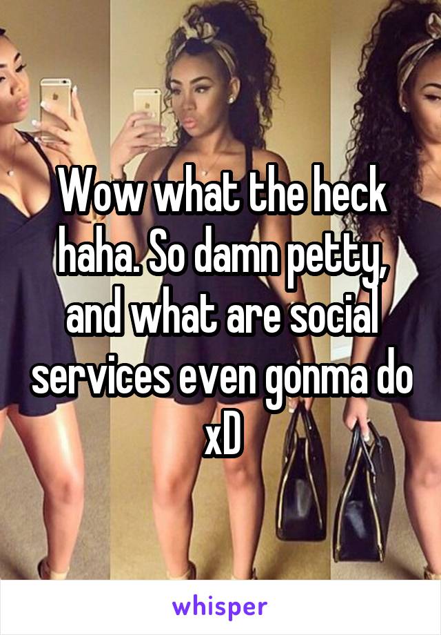Wow what the heck haha. So damn petty, and what are social services even gonma do xD