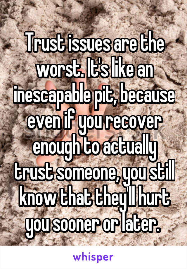 Trust issues are the worst. It's like an inescapable pit, because even if you recover enough to actually trust someone, you still know that they'll hurt you sooner or later. 