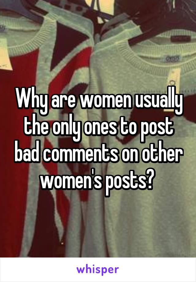Why are women usually the only ones to post bad comments on other women's posts? 