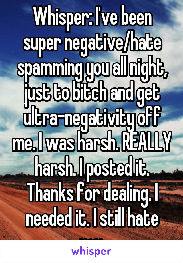 Whisper: I've been super negative/hate spamming you all night, just to bitch and get ultra-negativity off me. I was harsh. REALLY harsh. I posted it. Thanks for dealing. I needed it. I still hate you.
