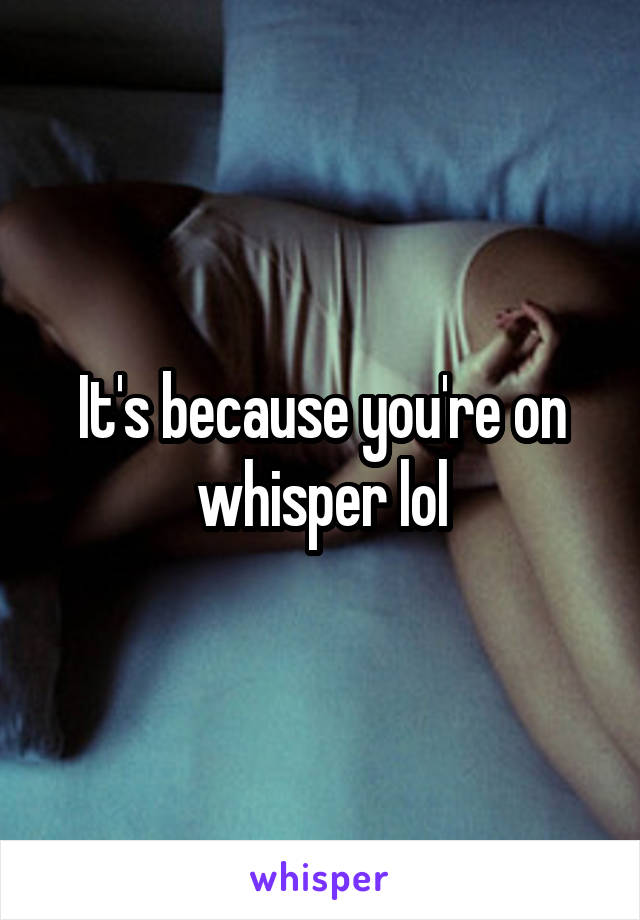 It's because you're on whisper lol
