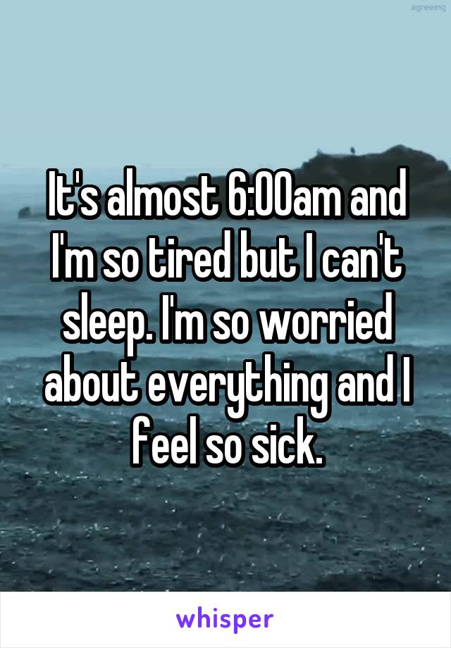 It's almost 6:00am and I'm so tired but I can't sleep. I'm so worried about everything and I feel so sick.