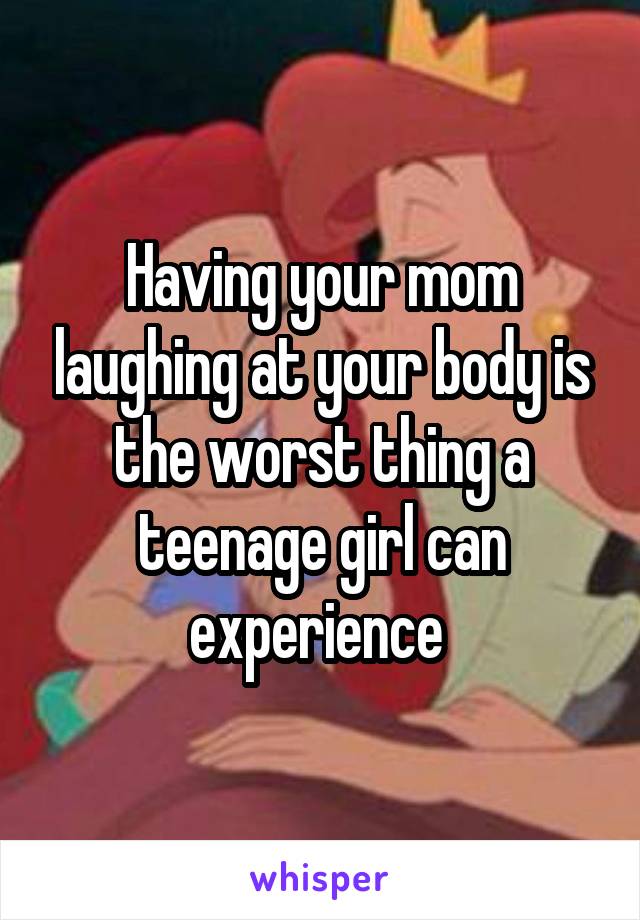 Having your mom laughing at your body is the worst thing a teenage girl can experience 