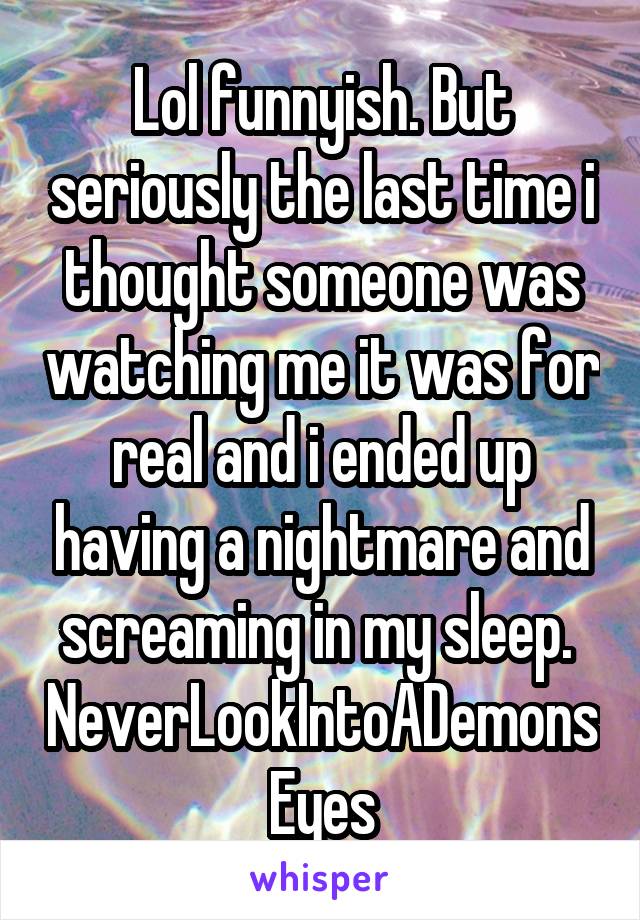 Lol funnyish. But seriously the last time i thought someone was watching me it was for real and i ended up having a nightmare and screaming in my sleep. 
NeverLookIntoADemonsEyes