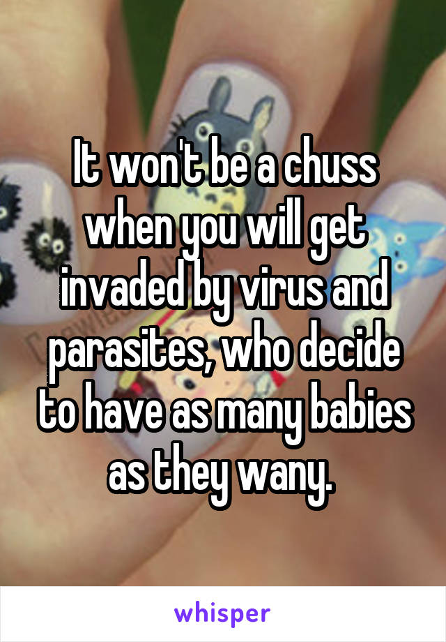 It won't be a chuss when you will get invaded by virus and parasites, who decide to have as many babies as they wany. 