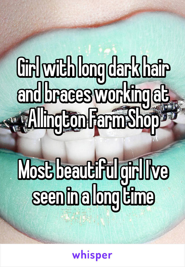 Girl with long dark hair and braces working at Allington Farm Shop

Most beautiful girl I've seen in a long time