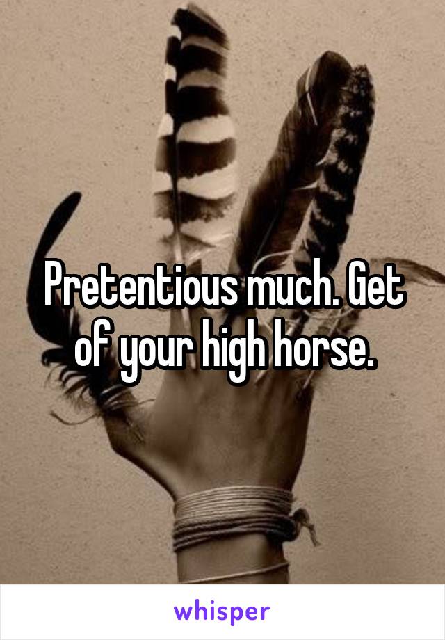 Pretentious much. Get of your high horse.