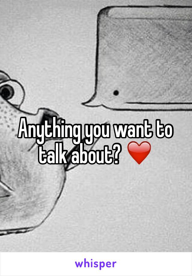 Anything you want to talk about? ❤️