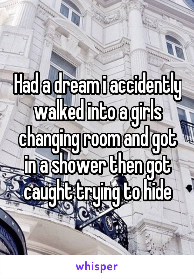 Had a dream i accidently walked into a girls changing room and got in a shower then got caught trying to hide