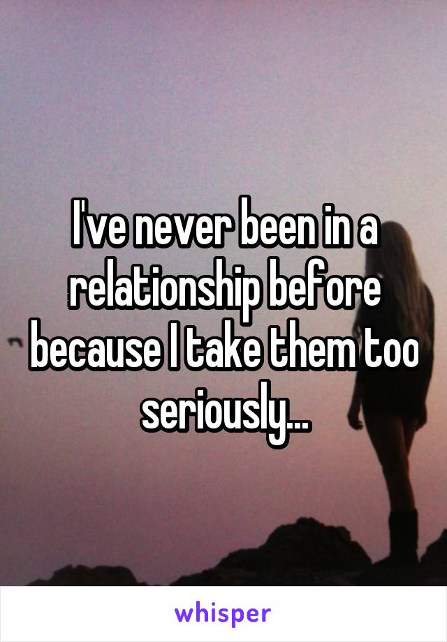 I've never been in a relationship before because I take them too seriously...