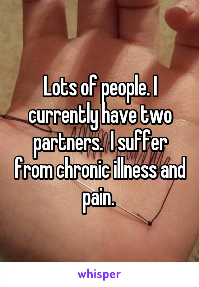 Lots of people. I currently have two partners.  I suffer from chronic illness and pain. 
