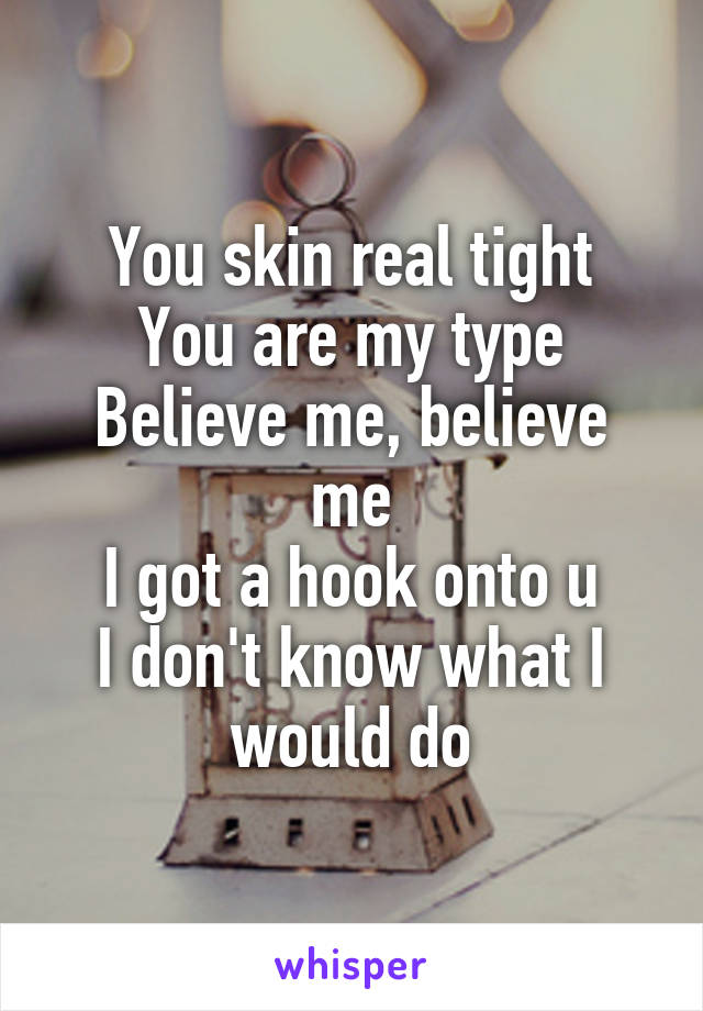 You skin real tight
You are my type
Believe me, believe me
I got a hook onto u
I don't know what I would do