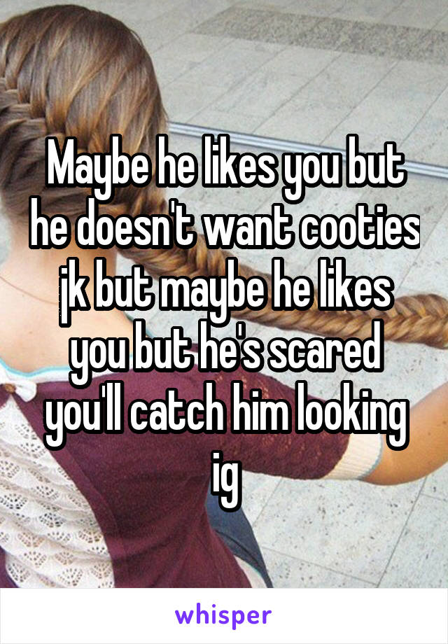 Maybe he likes you but he doesn't want cooties jk but maybe he likes you but he's scared you'll catch him looking ig