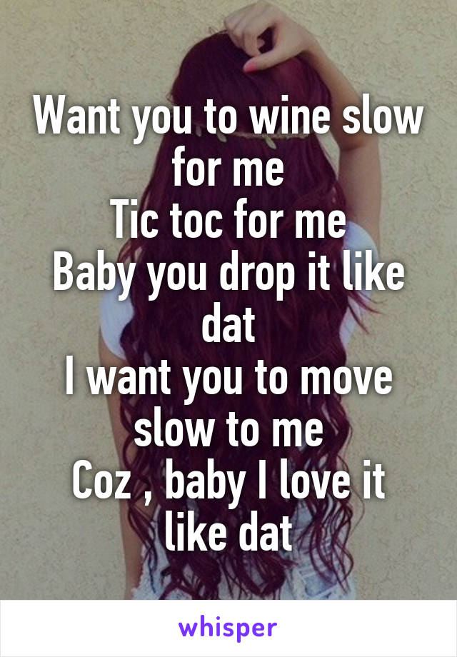 Want you to wine slow for me
Tic toc for me
Baby you drop it like dat
I want you to move slow to me
Coz , baby I love it like dat