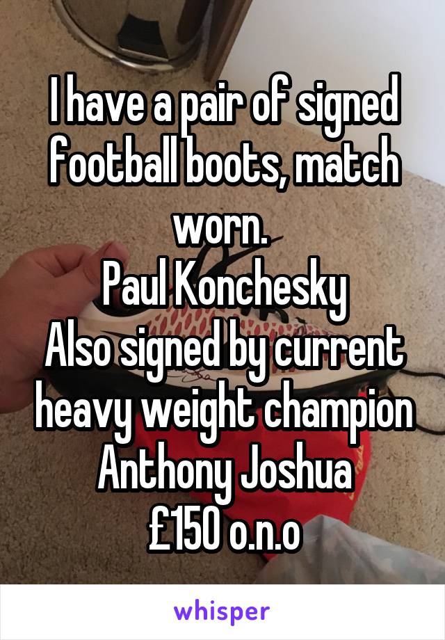 I have a pair of signed football boots, match worn. 
Paul Konchesky
Also signed by current heavy weight champion Anthony Joshua
£150 o.n.o