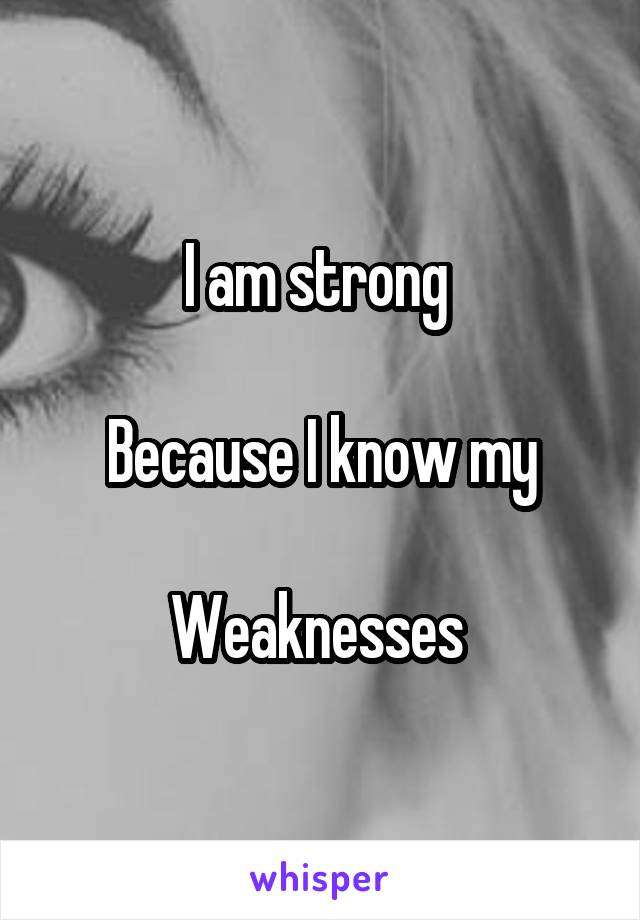 I am strong 

Because I know my

Weaknesses 